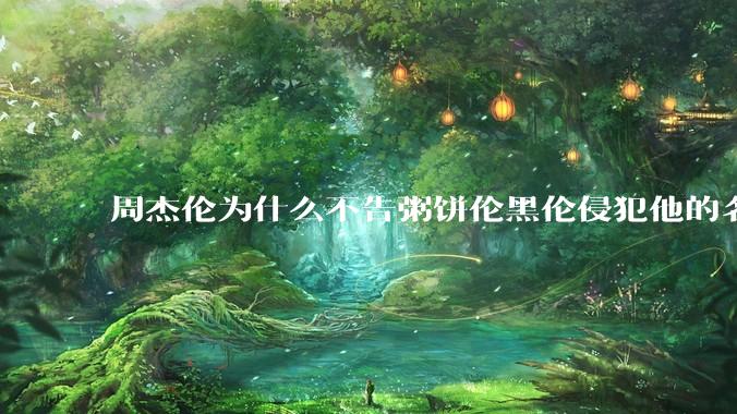 周杰伦为什么不告粥饼伦黑伦侵犯他的名誉权?